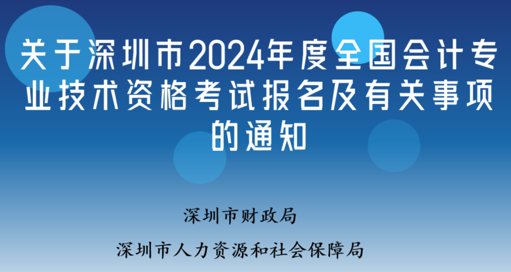 深圳市财政局 深圳市人力资源和社会保障局关于深圳市2024年度全国会计专业技术资格考试报名及有关事项的通知
